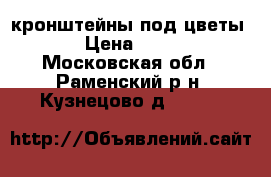 кронштейны под цветы  › Цена ­ 350 - Московская обл., Раменский р-н, Кузнецово д.  »    